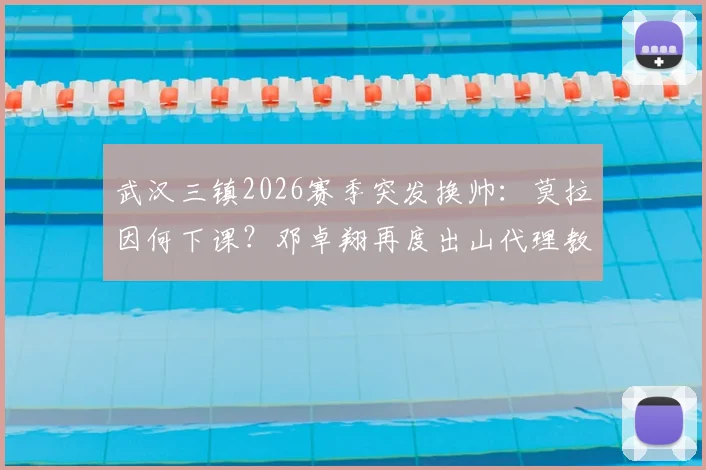 武汉三镇2026赛季突发换帅：莫拉因何下课？邓卓翔再度出山代理教练详解