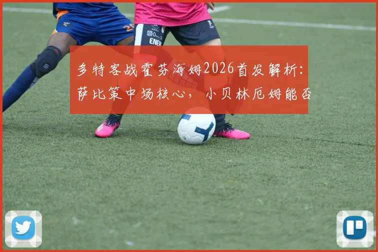多特客战霍芬海姆2026首发解析：萨比策中场核心，小贝林厄姆能否延续状态？附双方交锋历史与关键球员数据盘点