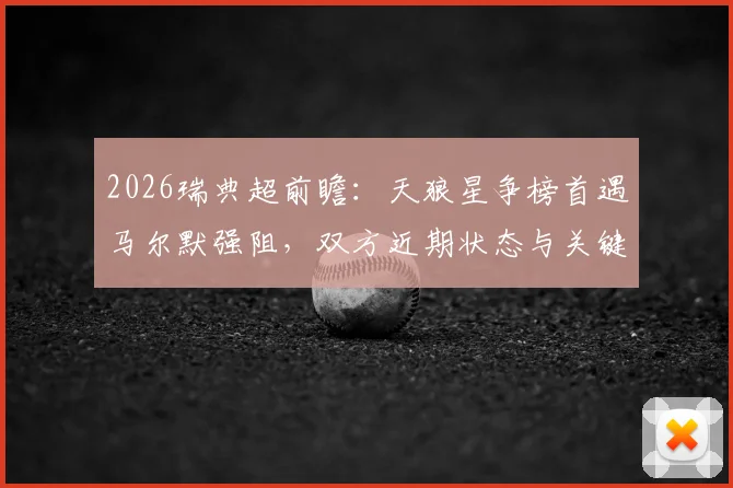 2026瑞典超前瞻：天狼星争榜首遇马尔默强阻，双方近期状态与关键看点全解析