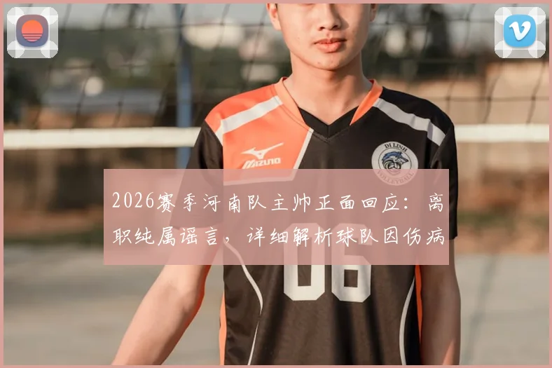 2026赛季河南队主帅正面回应：离职纯属谣言，详细解析球队因伤病陷入的当前困境与未来展望