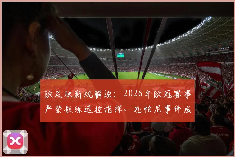 欧足联新规解读：2026年欧冠赛事严禁教练遥控指挥，孔帕尼事件成典型案例