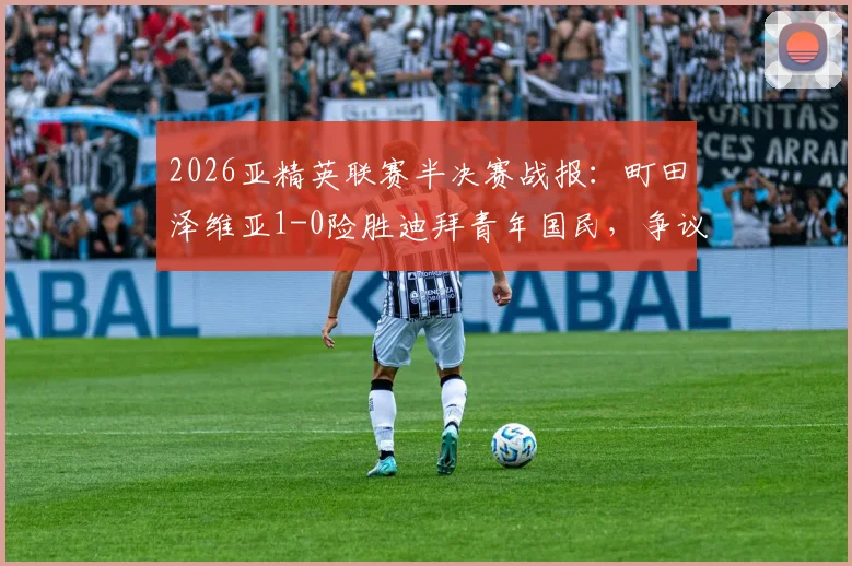 2026亚精英联赛半决赛战报:町田泽维亚1-0险胜迪拜青年国民,争议绝平被吹引热议,成功挺进决赛