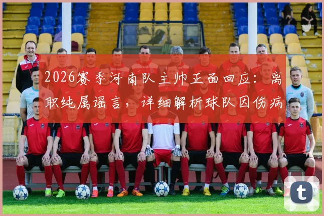 2026赛季河南队主帅正面回应：离职纯属谣言，详细解析球队因伤病陷入的当前困境与未来展望