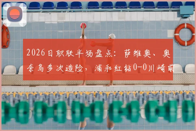 2026日职联半场盘点：萨维奥、奥奈乌多次造险，浦和红钻0-0川崎前锋，下半场战术调整与胜负关键预测
