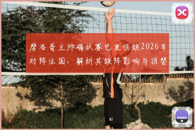 摩洛哥主帅确认赛巴里伤缺2026年对阵法国，解析其缺阵影响与顶替者人选