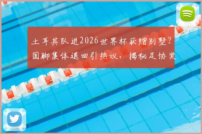 土耳其队进2026世界杯获赠别墅？国脚集体退回引热议，揭秘足协奖励背后的球员心声与抉择