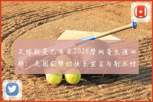 足球新星巴洛贡2026摩纳哥生涯回顾:美国前锋的快乐宣言与射术特点全解析,附高光集锦