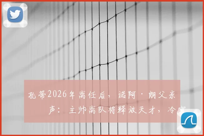 孔蒂2026年离任后，诺阿·朗父亲发声：主帅离队将释放天才，冷宫球员终迎转机