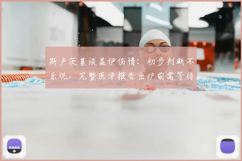斯卢茨基谈盖伊伤情:初步判断不乐观,完整医学报告出炉前需等待