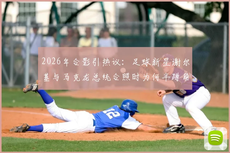 2026年合影引热议：足球新星谢尔基与马克龙总统合照时为何半蹲角落、神情局促？