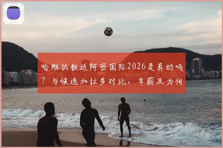 哈维执教迈阿密国际2026是真的吗?与候选加拉多对比,年薪及为何选择美职联深度分析