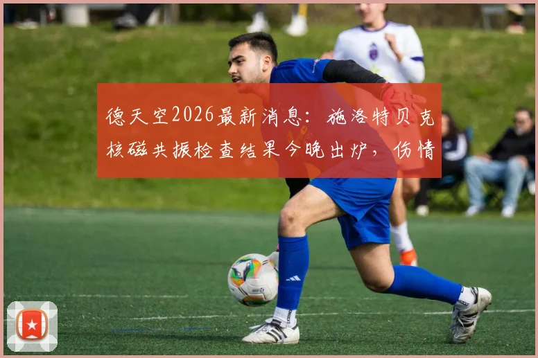 德天空2026最新消息：施洛特贝克核磁共振检查结果今晚出炉，伤情解析及对多特后防影响前瞻