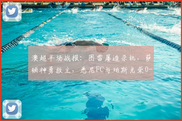 澳超半场战报：图雷屡造杀机，萨顿神勇救主，悉尼FC与珀斯光荣0-0互交白卷（附2026赛季前瞻）