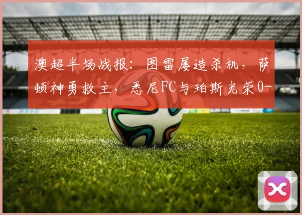 澳超半场战报：图雷屡造杀机，萨顿神勇救主，悉尼FC与珀斯光荣0-0互交白卷（附2026赛季前瞻）