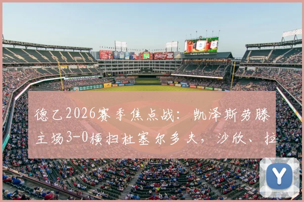 德乙2026赛季焦点战：凯泽斯劳滕主场3-0横扫杜塞尔多夫，沙欣、拉斯穆森联袂建功，附全场进球集锦与战术解读