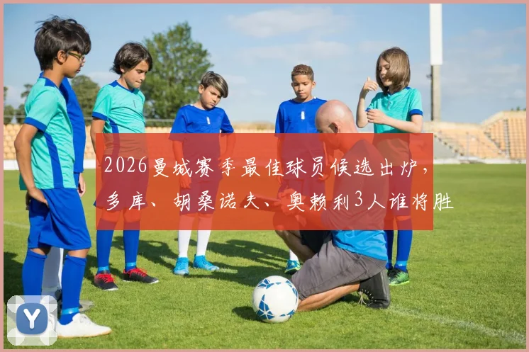2026曼城赛季最佳球员候选出炉，多库、胡桑诺夫、奥赖利3人谁将胜出？球迷投票指南看这里