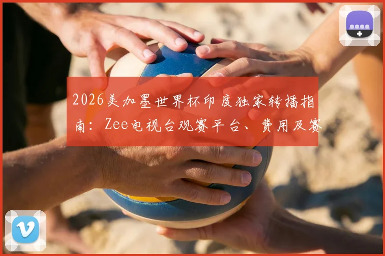 2026美加墨世界杯印度独家转播指南:Zee电视台观赛平台、费用及赛事前瞻全解析