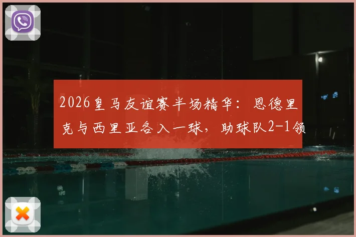 2026皇马友谊赛半场精华：恩德里克与西里亚各入一球，助球队2-1领先佛罗伦萨，附比赛数据与球员表现简析