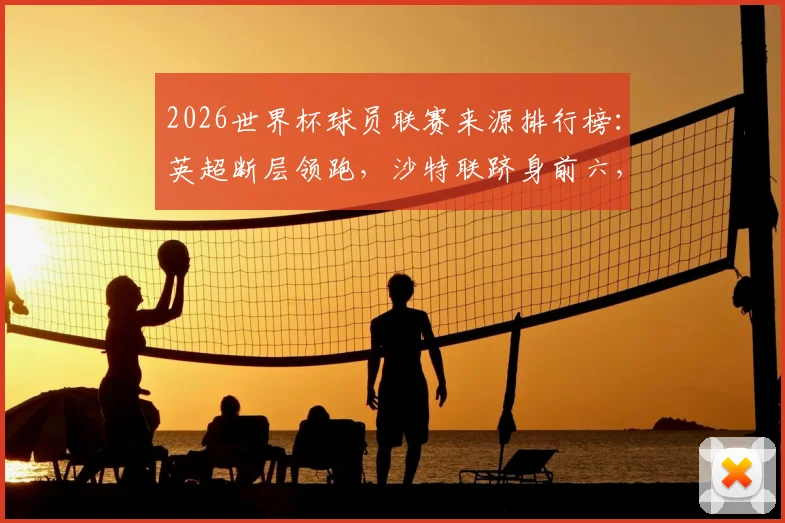 2026世界杯球员联赛来源排行榜：英超断层领跑，沙特联跻身前六，美职联表现亮眼