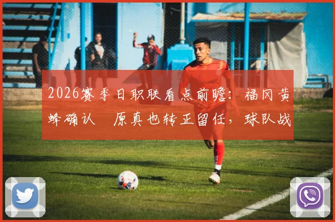 2026赛季日职联看点前瞻：福冈黄蜂确认塚原真也转正留任，球队战术打法与阵容补强深度解析