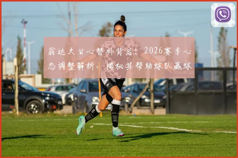 翁达夫甘心替补背后：2026赛季心态调整解析，揭秘其帮助球队赢球的核心价值与球队角色定位
