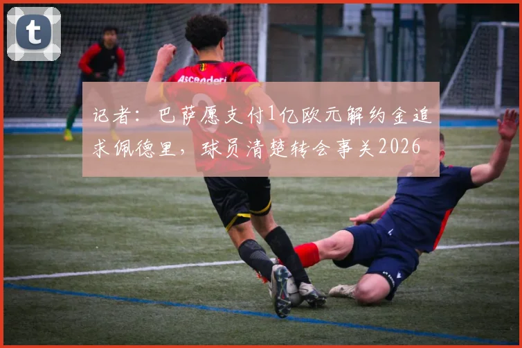 记者：巴萨愿支付1亿欧元解约金追求佩德里，球员清楚转会事关2026世界杯前景
