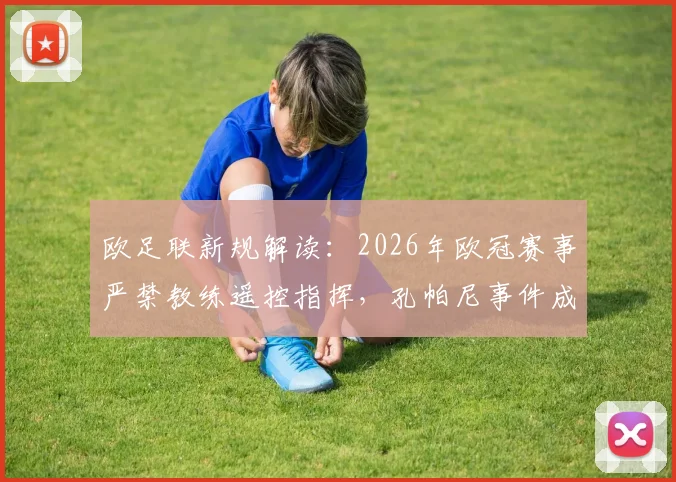欧足联新规解读：2026年欧冠赛事严禁教练遥控指挥，孔帕尼事件成典型案例
