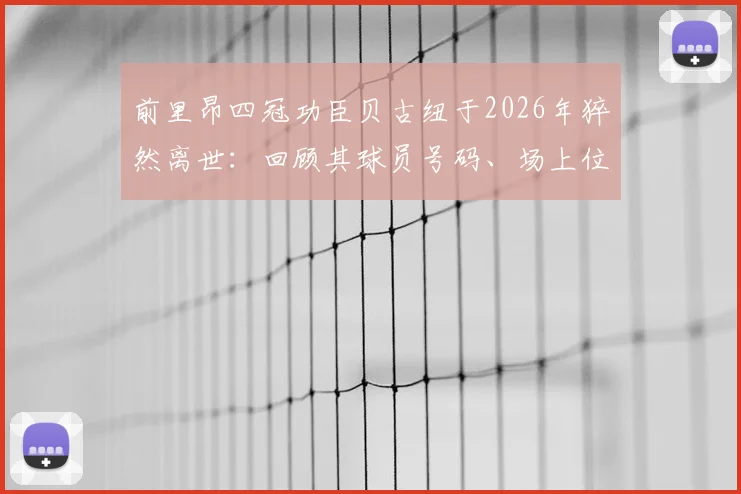 前里昂四冠功臣贝古纽于2026年猝然离世：回顾其球员号码、场上位置及里昂2000年代夺冠阵容