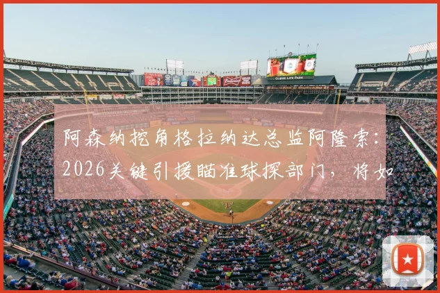 阿森纳挖角格拉纳达总监阿隆索：2026关键引援瞄准球探部门，将如何提升引援水准