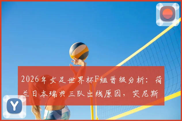 2026年女足世界杯F组晋级分析：荷兰日本瑞典三队出线原因，突尼斯零分原因解读