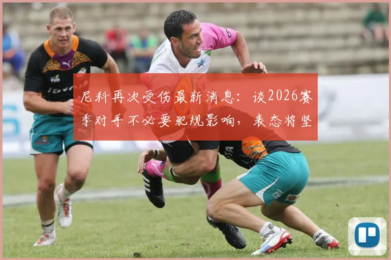 尼科再次受伤最新消息：谈2026赛季对手不必要犯规影响，表态将坚持战斗到底