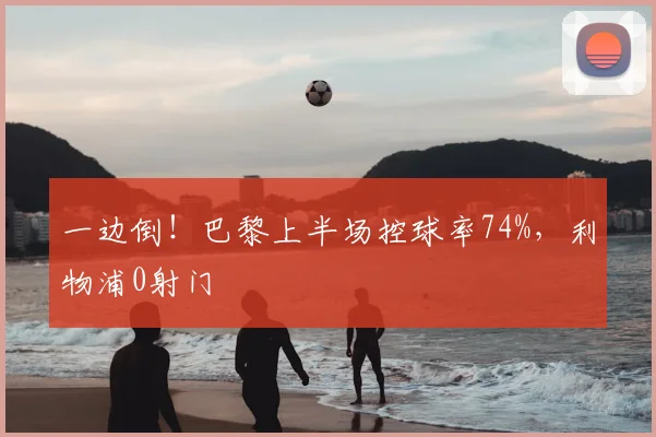 一边倒！巴黎上半场控球率74%，利物浦0射门