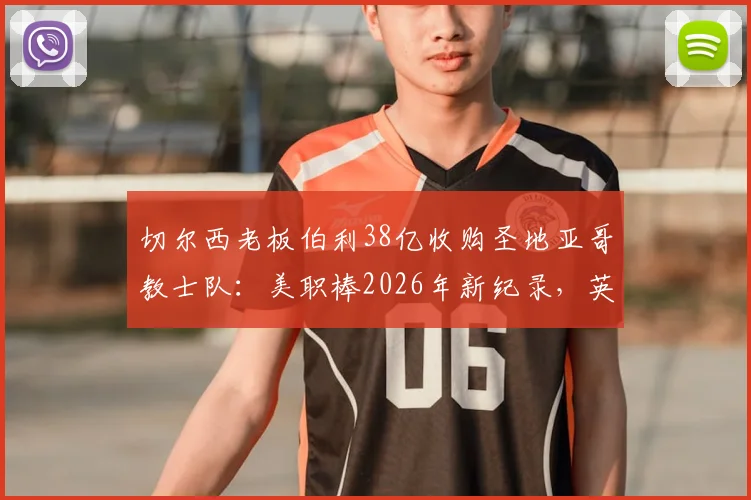 切尔西老板伯利38亿收购圣地亚哥教士队：美职棒2026年新纪录，英超资本为何跨界买棒球？
