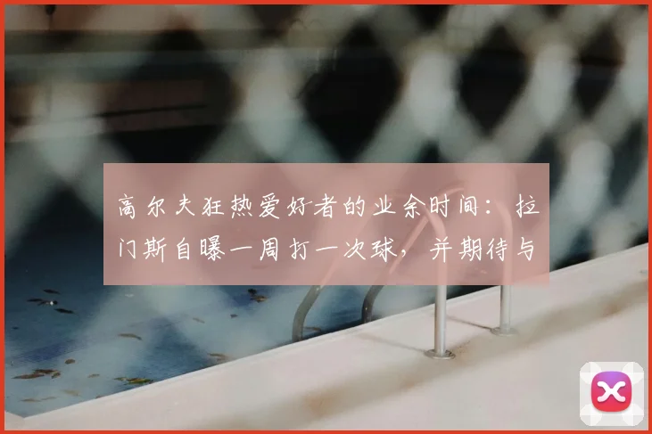 高尔夫狂热爱好者的业余时间：拉门斯自曝一周打一次球，并期待与卡里克的2026年赛季后对决