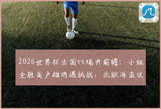 2026世界杯法国vs瑞典前瞻：小组全胜高卢雄鸡遇挑战，北欧海盗攻击群成关键