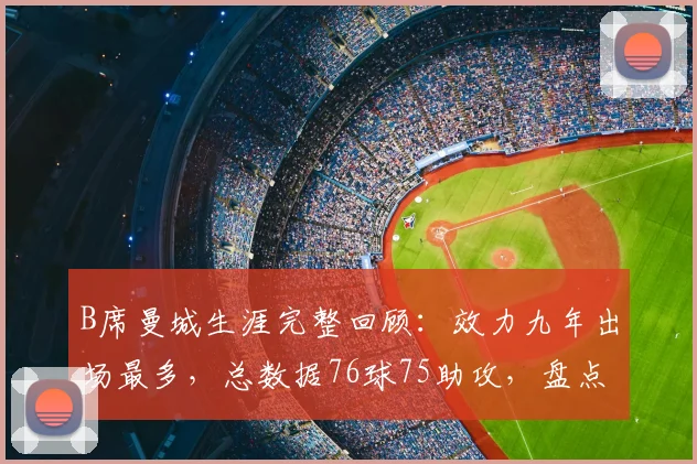 B席曼城生涯完整回顾：效力九年出场最多，总数据76球75助攻，盘点关键贡献与技术风格