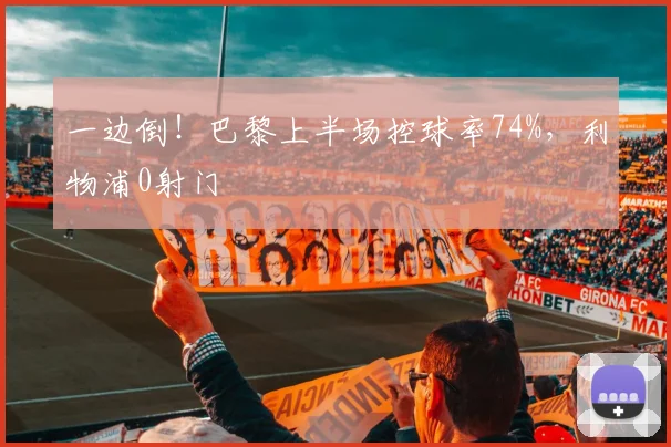 一边倒！巴黎上半场控球率74%，利物浦0射门