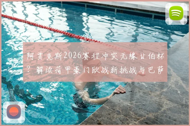 阿贾克斯2026赛程冲突无缘甘伯杯?解读荷甲豪门欧战新挑战与巴萨友谊赛取消内情