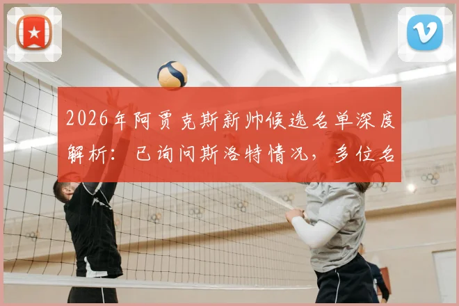 2026年阿贾克斯新帅候选名单深度解析：已询问斯洛特情况，多位名帅进入考察范围