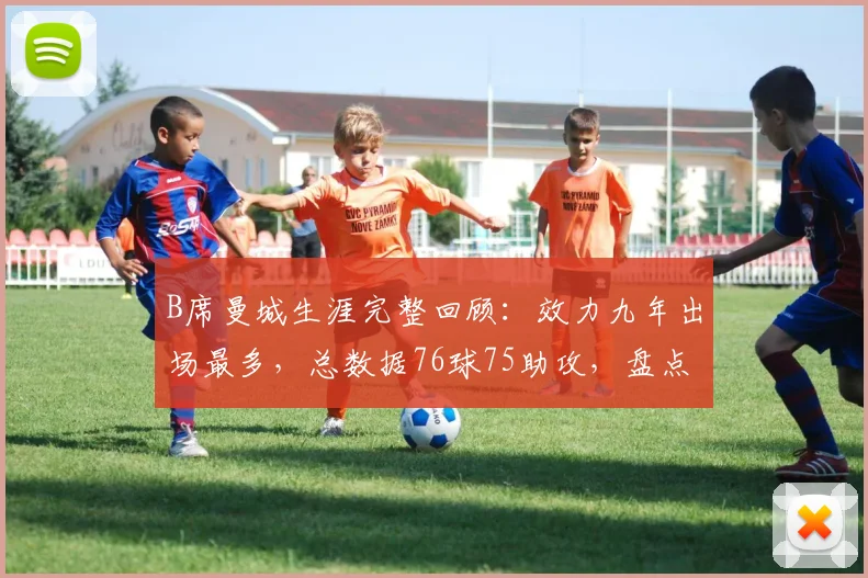 B席曼城生涯完整回顾:效力九年出场最多,总数据76球75助攻,盘点关键贡献与技术风格