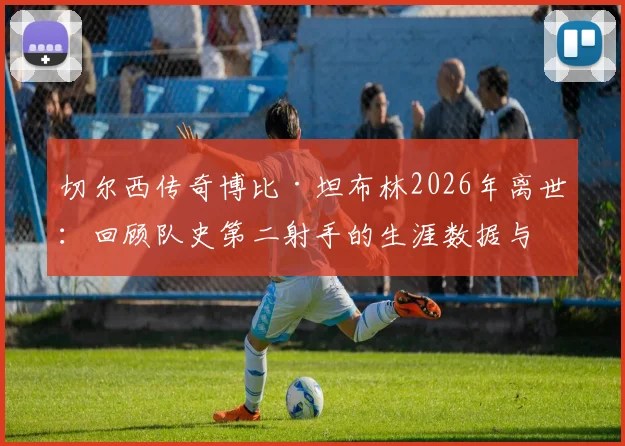 切尔西传奇博比·坦布林2026年离世:回顾队史第二射手的生涯数据与经典时刻,附切尔西历史射手榜深度解析