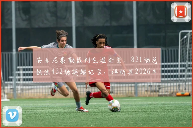 安东尼泰勒裁判生涯全景：831场总执法432场英超记录，详析其2026年争议与经典判罚