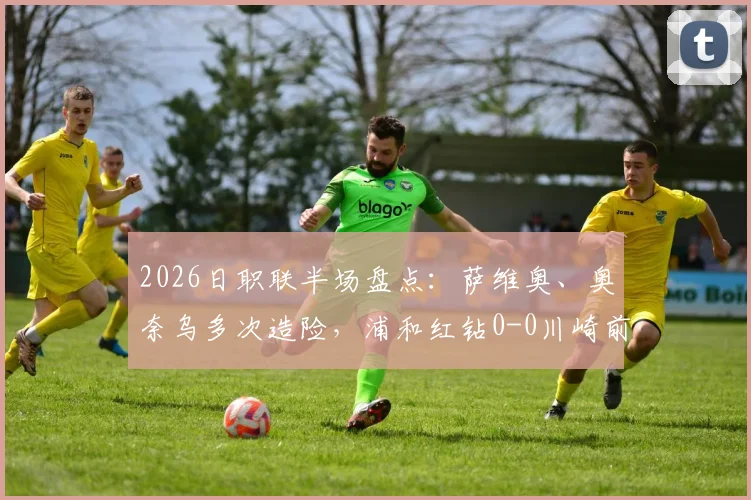 2026日职联半场盘点：萨维奥、奥奈乌多次造险，浦和红钻0-0川崎前锋，下半场战术调整与胜负关键预测