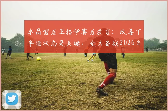 水晶宫后卫格伊赛后发言：改善下半场状态是关键，全力备战2026年与阿森纳的关键对决