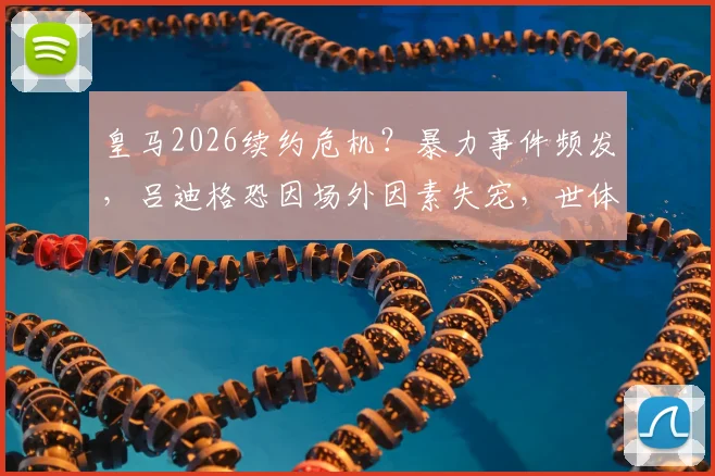 皇马2026续约危机?暴力事件频发,吕迪格恐因场外因素失宠,世体深度剖析其前景