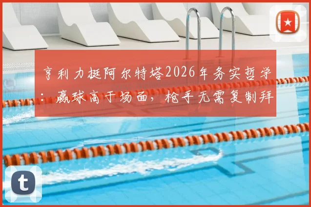 亨利力挺阿尔特塔2026年务实哲学：赢球高于场面，枪手无需复制拜仁巴黎