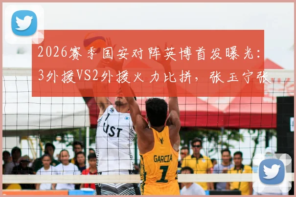 2026赛季国安对阵英博首发曝光：3外援VS2外援火力比拼，张玉宁张稀哲能否主导比赛？