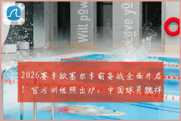 2026赛季欧塞尔季前备战全面开启！官方训练照出炉，中国球员魏祥鑫积极融入