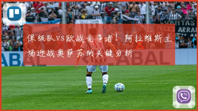 保级队vs欧战竞争者!阿拉维斯主场迎战奥萨苏纳关键分析