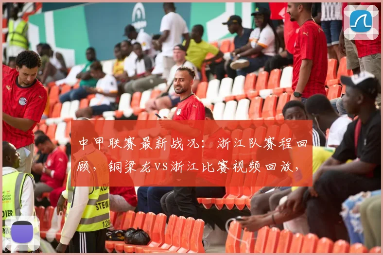 中甲联赛最新战况：浙江队赛程回顾，铜梁龙vs浙江比赛视频回放，解析米特里策李镇全冲突原因及赛后拥抱
